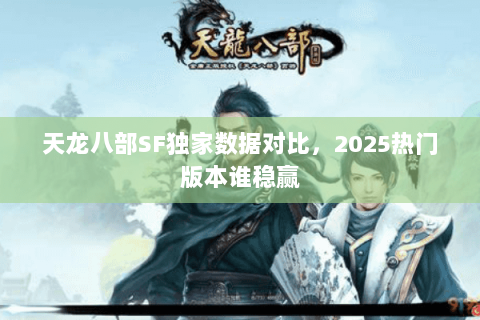 天龙八部SF独家数据对比，2025热门版本谁稳赢
