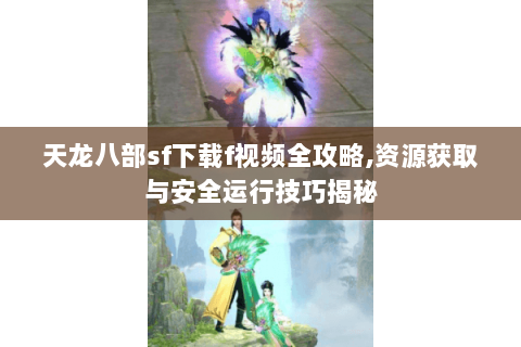 天龙八部sf下载f视频全攻略,资源获取与安全运行技巧揭秘