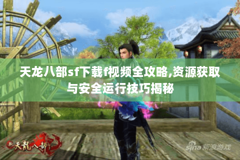 天龙八部sf下载f视频全攻略,资源获取与安全运行技巧揭秘