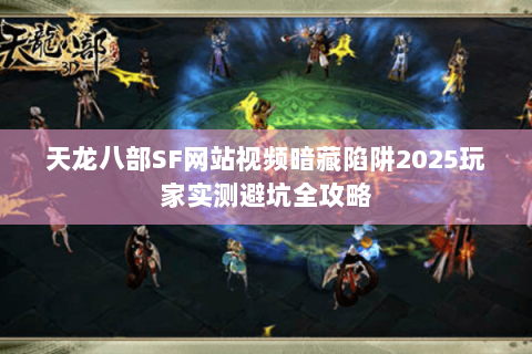 天龙八部SF网站视频暗藏陷阱2025玩家实测避坑全攻略