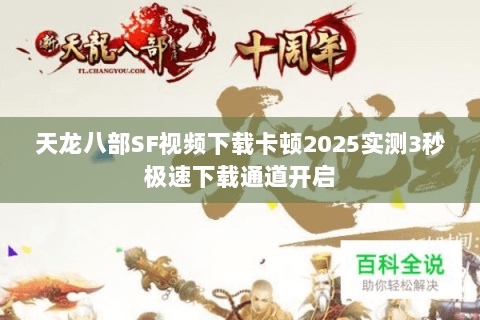 天龙八部SF视频下载卡顿2025实测3秒极速下载通道开启