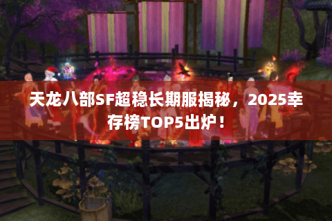 天龙八部SF超稳长期服揭秘，2025幸存榜TOP5出炉！