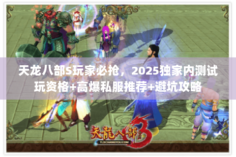 天龙八部S玩家必抢，2025独家内测试玩资格+高爆私服推荐+避坑攻略
