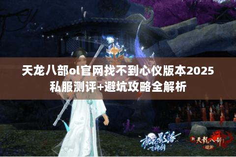 天龙八部ol官网找不到心仪版本2025私服测评+避坑攻略全解析