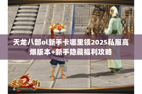 天龙八部ol新手卡哪里领2025私服高爆版本+新手隐藏福利攻略