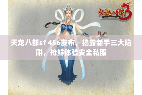 天龙八部sf 456发布，揭露新手三大陷阱，抢鲜体验安全私服