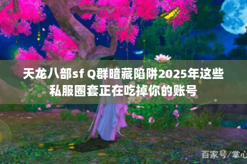 天龙八部sf Q群暗藏陷阱2025年这些私服圈套正在吃掉你的账号