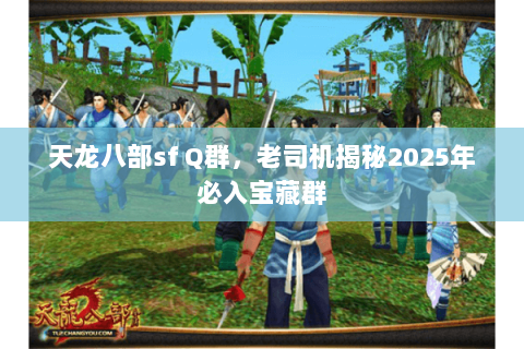 天龙八部sf Q群，老司机揭秘2025年必入宝藏群