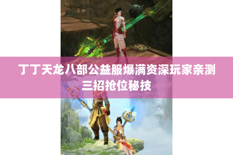 丁丁天龙八部公益服爆满资深玩家亲测三招抢位秘技