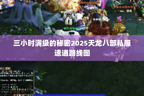 三小时满级的秘密2025天龙八部私服速通路线图