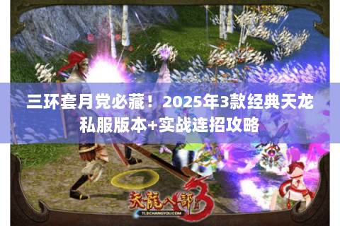 三环套月党必藏！2025年3款经典天龙私服版本+实战连招攻略