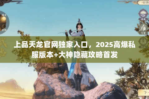 上品天龙官网独家入口，2025高爆私服版本+大神隐藏攻略首发