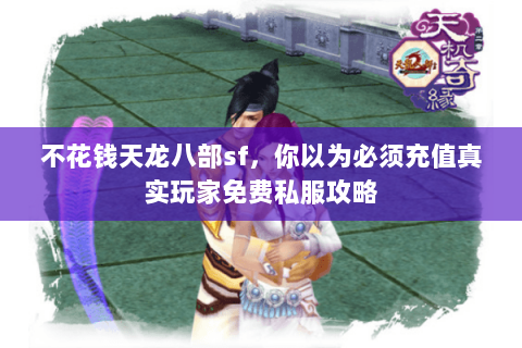 不花钱天龙八部sf，你以为必须充值真实玩家免费私服攻略