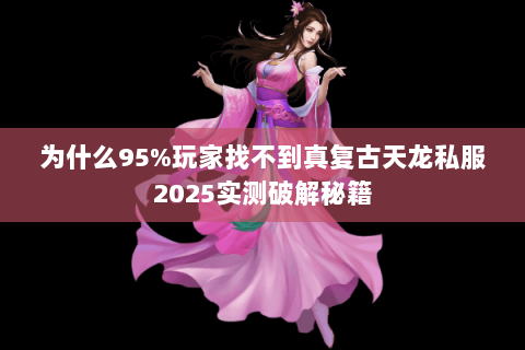 为什么95%玩家找不到真复古天龙私服2025实测破解秘籍