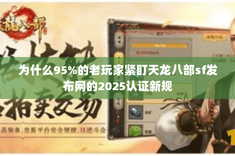 为什么95%的老玩家紧盯天龙八部sf发布网的2025认证新规