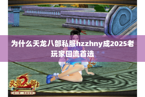 为什么天龙八部私服hzzhny成2025老玩家回流首选