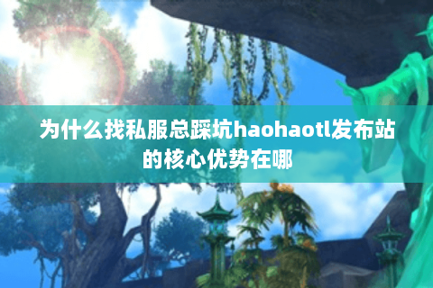 为什么找私服总踩坑haohaotl发布站的核心优势在哪