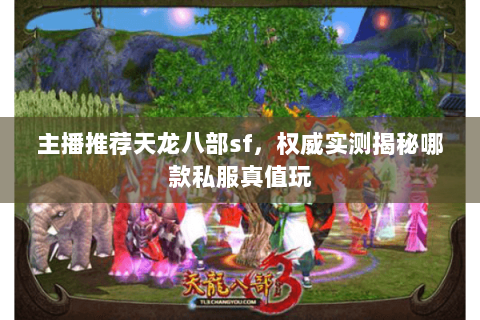 主播推荐天龙八部sf，权威实测揭秘哪款私服真值玩