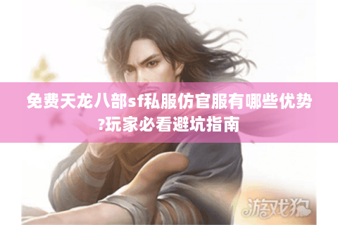 免费天龙八部sf私服仿官服有哪些优势?玩家必看避坑指南
