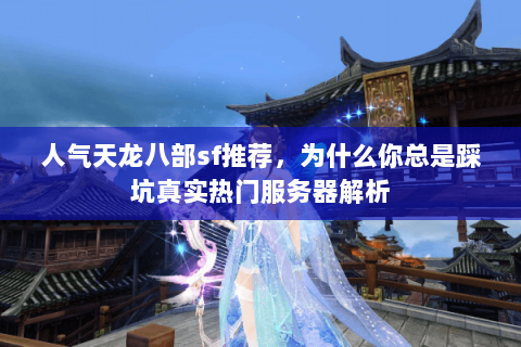 人气天龙八部sf推荐，为什么你总是踩坑真实热门服务器解析