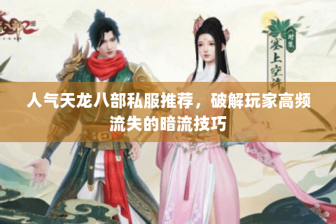 人气天龙八部私服推荐，破解玩家高频流失的暗流技巧