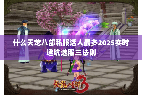 什么天龙八部私服活人最多2025实时避坑选服三法则