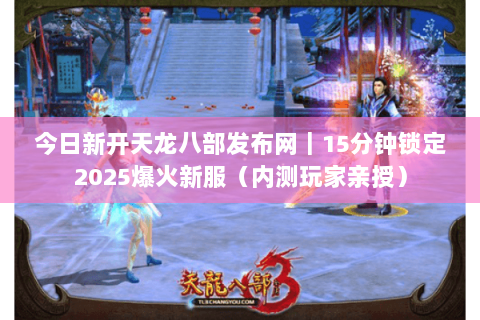 今日新开天龙八部发布网｜15分钟锁定2025爆火新服（内测玩家亲授）