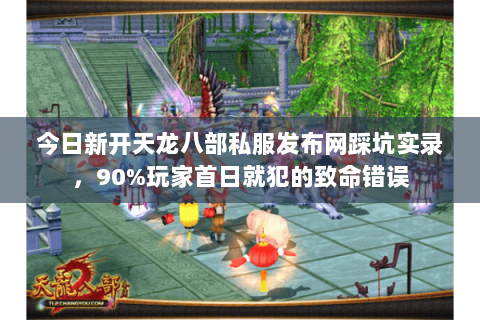 今日新开天龙八部私服发布网踩坑实录，90%玩家首日就犯的致命错误