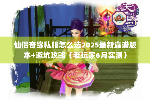 仙侣奇缘私服怎么选2025最新靠谱版本+避坑攻略（老玩家6月实测）