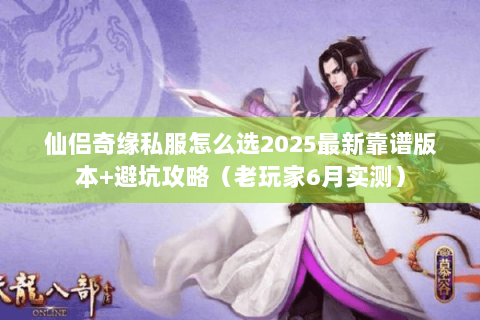 仙侣奇缘私服怎么选2025最新靠谱版本+避坑攻略（老玩家6月实测）