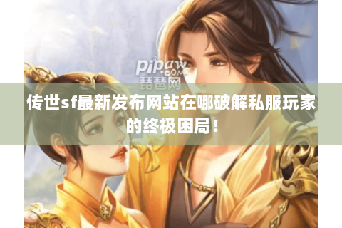 传世sf最新发布网站在哪破解私服玩家的终极困局！