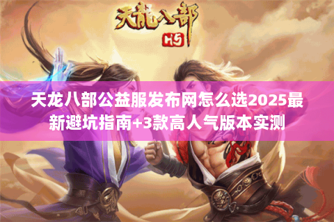 天龙八部公益服发布网怎么选2025最新避坑指南+3款高人气版本实测