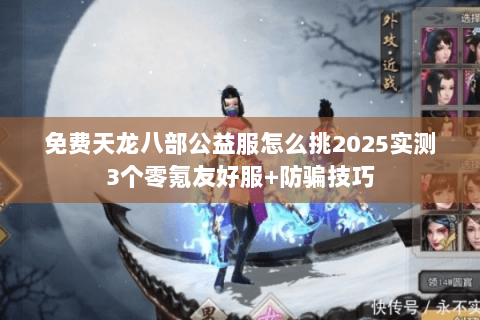 免费天龙八部公益服怎么挑2025实测3个零氪友好服+防骗技巧