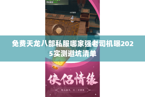 免费天龙八部私服哪家强老司机曝2025实测避坑清单