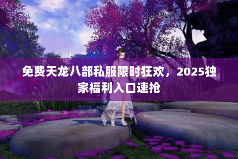 免费天龙八部私服限时狂欢，2025独家福利入口速抢