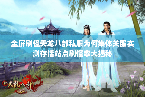全屏刷怪天龙八部私服为何集体关服实测存活站点刷怪率大揭秘