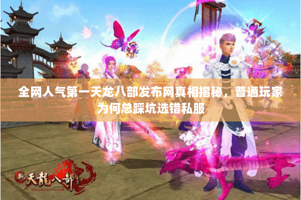 全网人气第一天龙八部发布网真相揭秘，普通玩家为何总踩坑选错私服