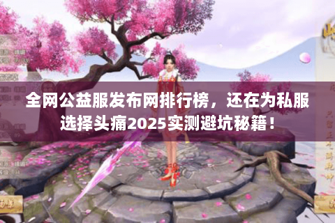 全网公益服发布网排行榜，还在为私服选择头痛2025实测避坑秘籍！