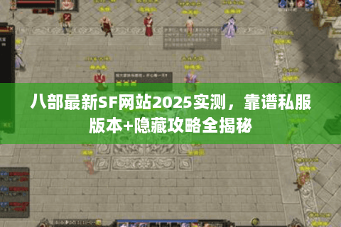 八部最新SF网站2025实测，靠谱私服版本+隐藏攻略全揭秘