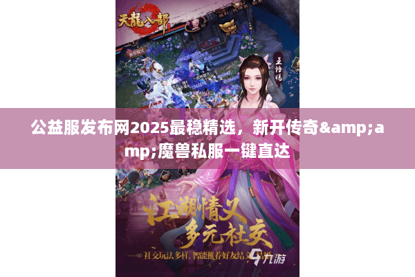公益服发布网2025最稳精选，新开传奇&amp;魔兽私服一键直达