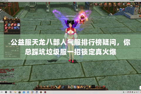 公益服天龙八部人气服排行榜疑问，你总踩坑垃圾服一招锁定真火爆