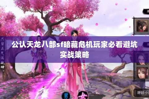 公认天龙八部sf暗藏危机玩家必看避坑实战策略