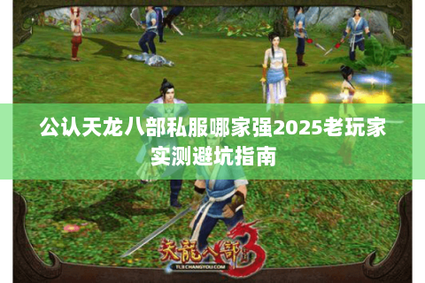 公认天龙八部私服哪家强2025老玩家实测避坑指南