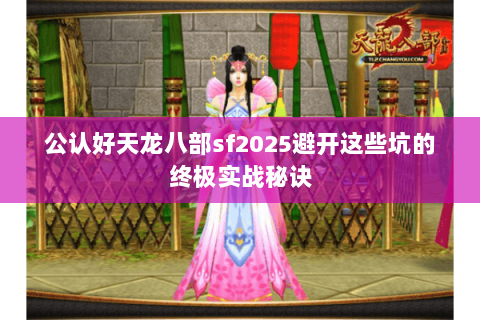 公认好天龙八部sf2025避开这些坑的终极实战秘诀