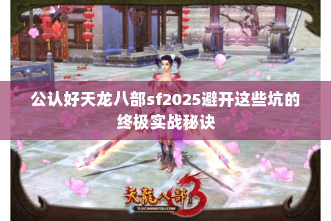 公认好天龙八部sf2025避开这些坑的终极实战秘诀