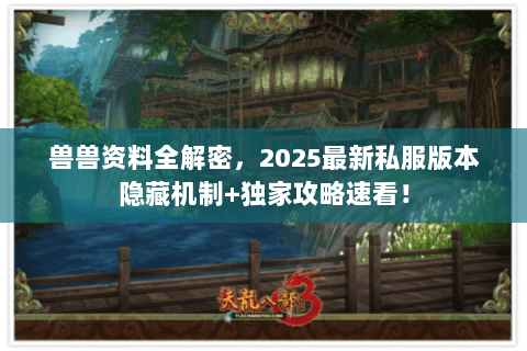 兽兽资料全解密，2025最新私服版本隐藏机制+独家攻略速看！