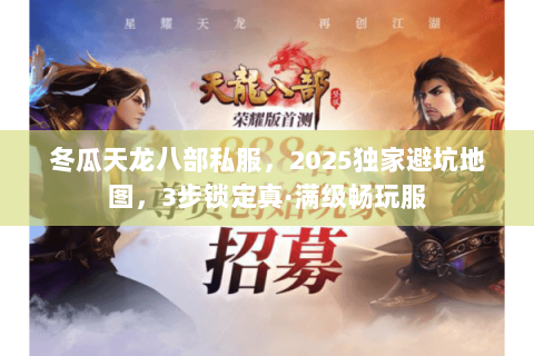冬瓜天龙八部私服，2025独家避坑地图，3步锁定真·满级畅玩服