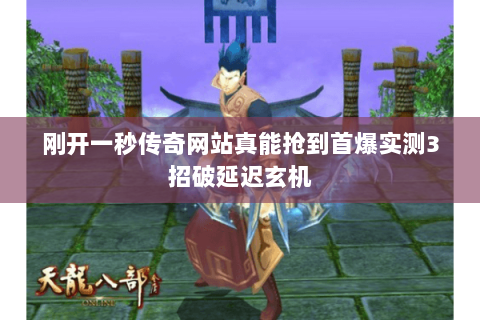 刚开一秒传奇网站真能抢到首爆实测3招破延迟玄机