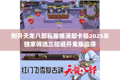 刚开天龙八部私服爆满却卡顿2025年独家筛选三招避开鬼服陷阱
