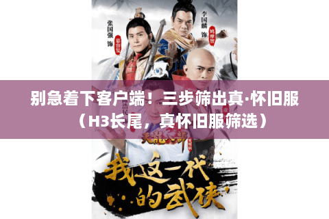 别急着下客户端！三步筛出真·怀旧服（H3长尾，真怀旧服筛选）